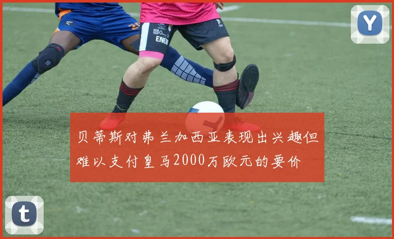 贝蒂斯对弗兰加西亚表现出兴趣但难以支付皇马2000万欧元的要价
