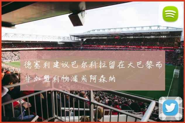 德塞利建议巴尔科拉留在大巴黎而非加盟利物浦或阿森纳