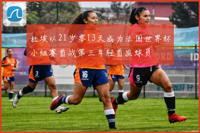 杜埃以21岁零13天成为法国世界杯小组赛首战第三年轻首发球员