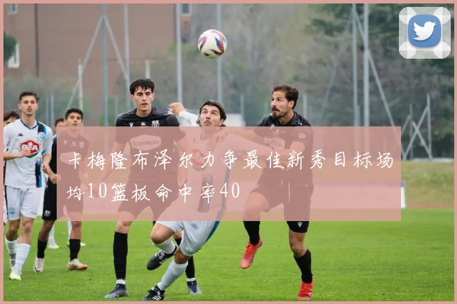 卡梅隆布泽尔力争最佳新秀目标场均10篮板命中率40