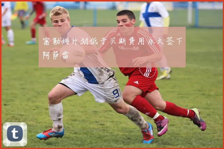 富勒姆计划低于买断费用永久签下阿萨雷