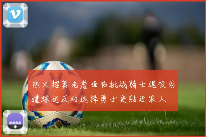 热火招募老詹面临挑战骑士退役或遭球迷反对选择勇士更贴近家人