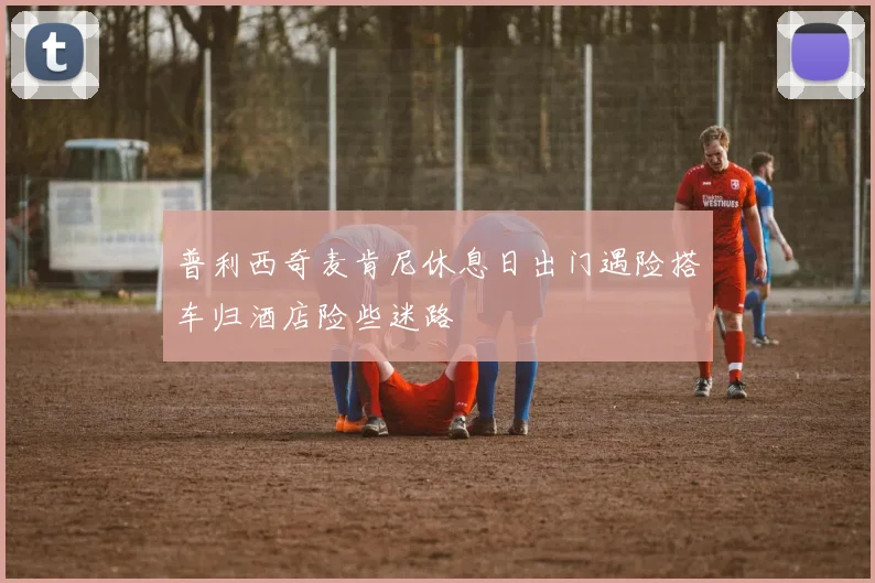普利西奇麦肯尼休息日出门遇险搭车归酒店险些迷路