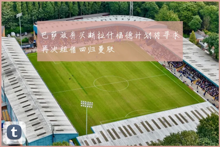 巴萨放弃买断拉什福德计划将寻求再次租借回归曼联