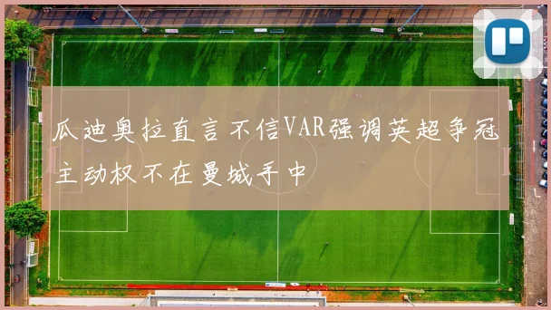 瓜迪奥拉直言不信VAR强调英超争冠主动权不在曼城手中