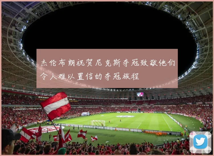杰伦布朗祝贺尼克斯夺冠致敬他们令人难以置信的夺冠旅程