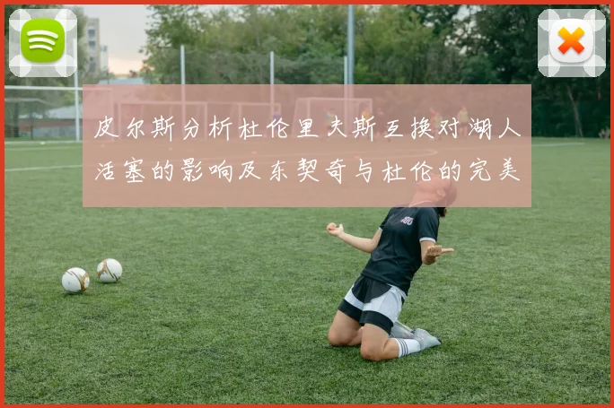 皮尔斯分析杜伦里夫斯互换对湖人活塞的影响及东契奇与杜伦的完美搭配