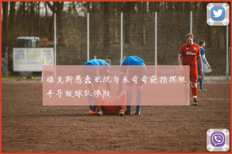 福克斯愚蠢犯规与米奇奇葩指挥联手导致球队惨败