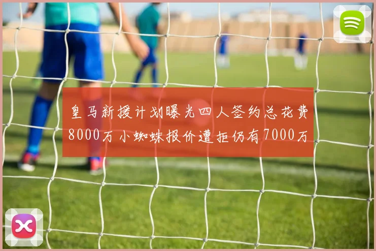 皇马新援计划曝光四人签约总花费8000万小蜘蛛报价遭拒仍有7000万预算