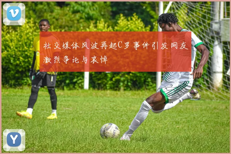 社交媒体风波再起C罗事件引发网友激烈争论与哀悼