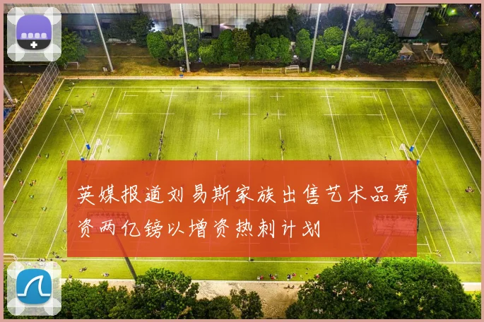 英媒报道刘易斯家族出售艺术品筹资两亿镑以增资热刺计划