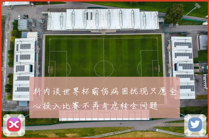 科内谈世界杯前伤病困扰现只愿全心投入比赛不再考虑转会问题