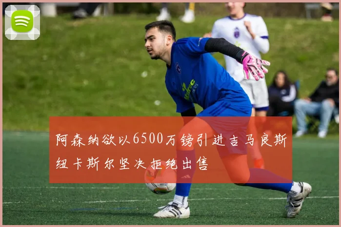 阿森纳欲以6500万镑引进吉马良斯纽卡斯尔坚决拒绝出售